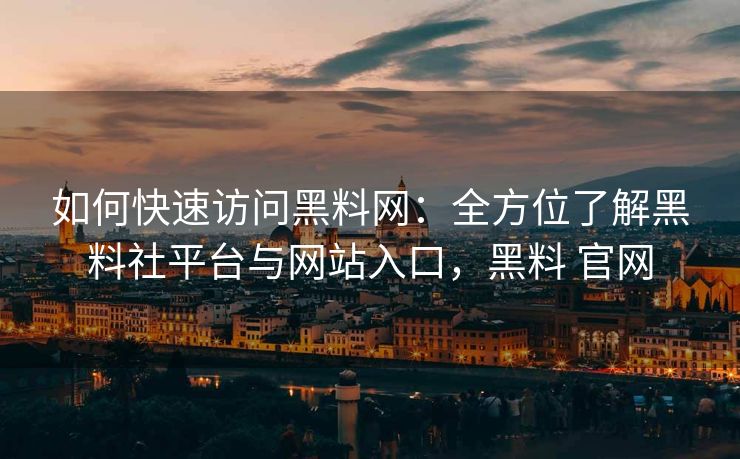 如何快速访问黑料网：全方位了解黑料社平台与网站入口，黑料 官网