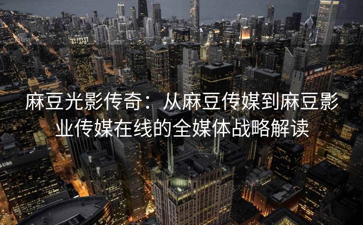 麻豆光影传奇:从麻豆传媒到麻豆影业传媒在线的全媒体战略解读 麻豆光影传奇:从麻豆传媒到麻豆影业传媒在线的全媒体战略解读