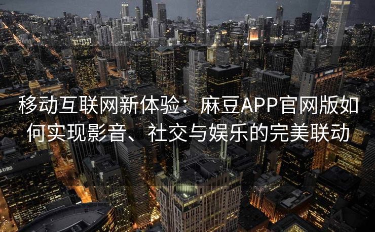 移动互联网新体验：麻豆APP官网版如何实现影音、社交与娱乐的完美联动