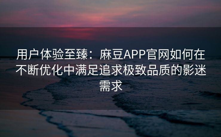用户体验至臻:麻豆APP官网如何在不断优化中满足追求极致品质的影迷需求 用户体验至臻:麻豆APP官网如何在不断优化中满足追求极致品质的影迷需求