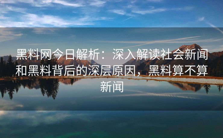 黑料网今日解析：深入解读社会新闻和黑料背后的深层原因，黑料算不算新闻