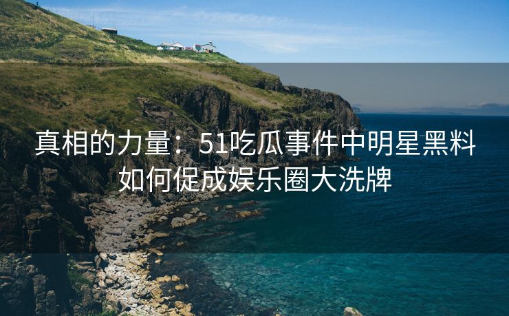 真相的力量：51吃瓜事件中明星黑料如何促成娱乐圈大洗牌