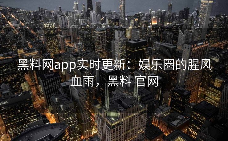 黑料网app实时更新：娱乐圈的腥风血雨，黑料 官网