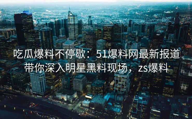 吃瓜爆料不停歇:51爆料网最新报道带你深入明星黑料现场,zs爆料 吃瓜爆料不停歇:51爆料网最新报道带你深入明星黑料现场,zs爆料