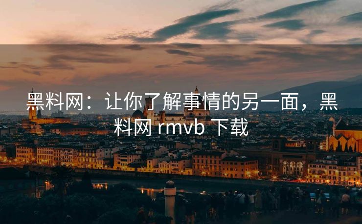 黑料网:让你了解事情的另一面,黑料网 rmvb 下载 黑料网:让你了解事情的另一面,黑料网 rmvb 下载