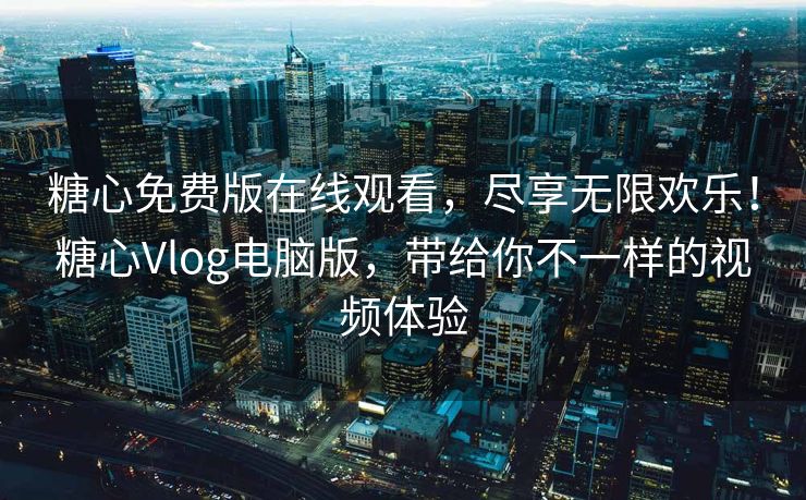 糖心免费版在线观看，尽享无限欢乐！糖心Vlog电脑版，带给你不一样的视频体验