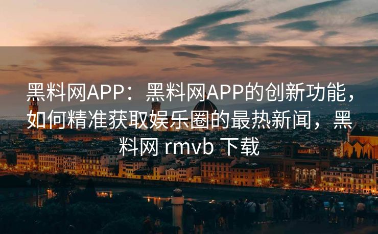 黑料网APP：黑料网APP的创新功能，如何精准获取娱乐圈的最热新闻，黑料网 rmvb 下载