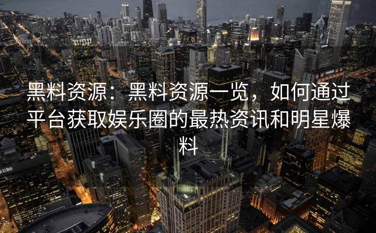 黑料资源:黑料资源一览,如何通过平台获取娱乐圈的最热资讯和明星爆料 黑料资源:黑料资源一览,如何通过平台获取娱乐圈的最热资讯和明星爆料