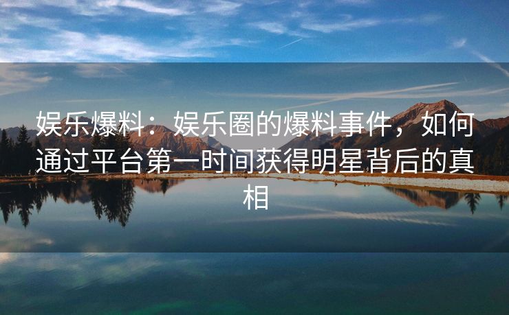 娱乐爆料：娱乐圈的爆料事件，如何通过平台第一时间获得明星背后的真相