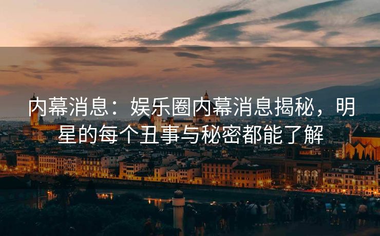 内幕消息：娱乐圈内幕消息揭秘，明星的每个丑事与秘密都能了解