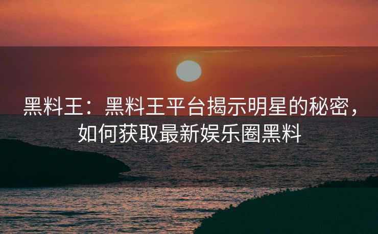 黑料王:黑料王平台揭示明星的秘密,如何获取最新娱乐圈黑料 黑料王:黑料王平台揭示明星的秘密,如何获取最新娱乐圈黑料