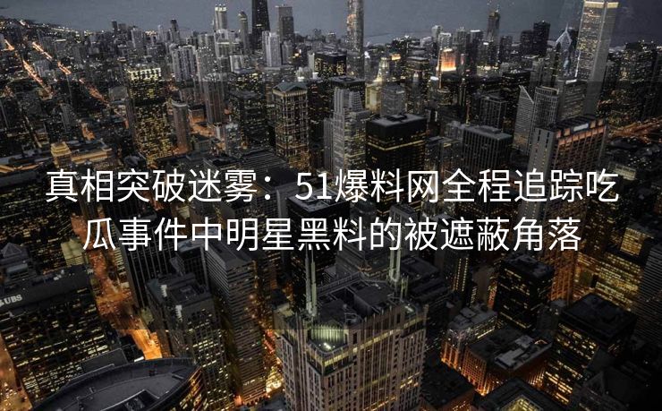 真相突破迷雾:51爆料网全程追踪吃瓜事件中明星黑料的被遮蔽角落 真相突破迷雾:51爆料网全程追踪吃瓜事件中明星黑料的被遮蔽角落