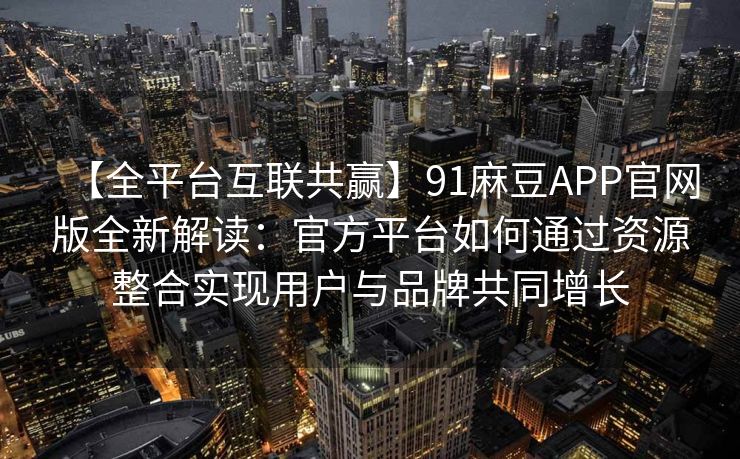 【全平台互联共赢】91麻豆APP官网版全新解读：官方平台如何通过资源整合实现用户与品牌共同增长