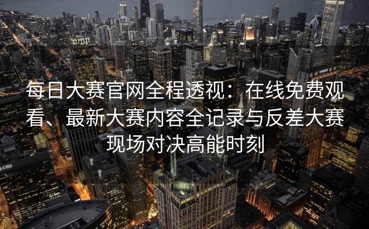 每日大赛官网全程透视:在线免费观看、最新大赛内容全记录与反差大赛现场对决高能时刻 每日大赛官网全程透视:在线免费观看、最新大赛内容全记录与反差大赛现场对决高能时刻